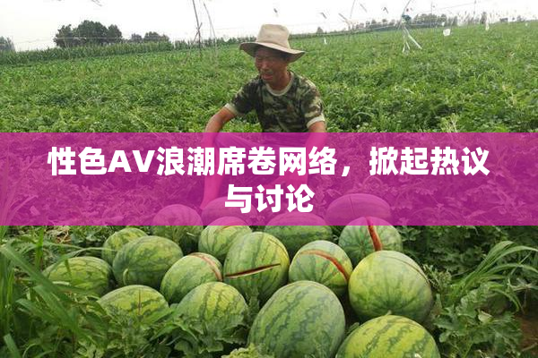 性色AV浪潮席卷网络，掀起热议与讨论