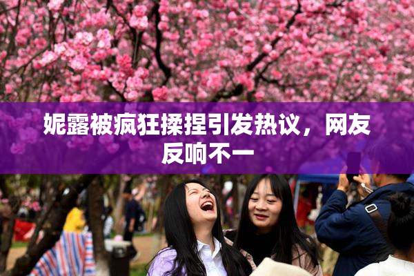 妮露被疯狂揉捏引发热议，网友反响不一