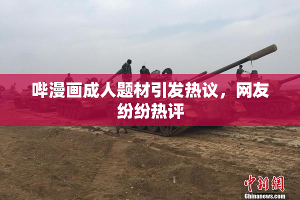 哔漫画成人题材引发热议，网友纷纷热评