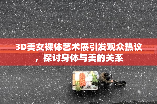 3D美女裸体艺术展引发观众热议，探讨身体与美的关系