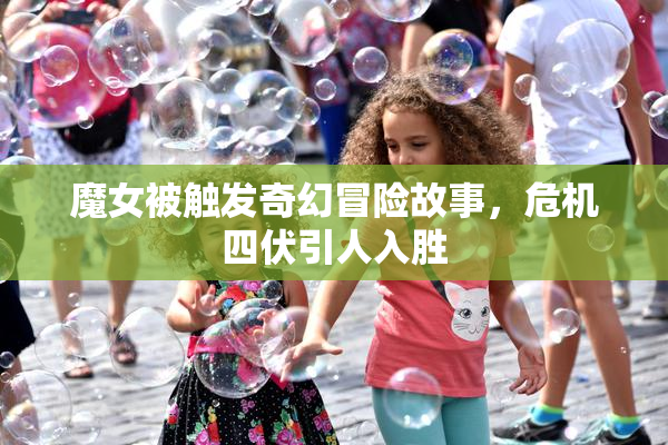 魔女被触发奇幻冒险故事，危机四伏引人入胜