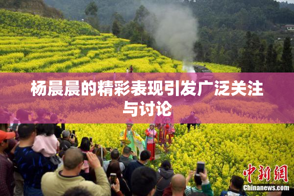杨晨晨的精彩表现引发广泛关注与讨论