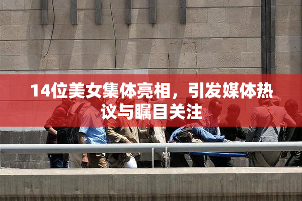 14位美女集体亮相，引发媒体热议与瞩目关注