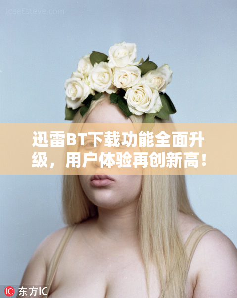 迅雷BT下载功能全面升级，用户体验再创新高！