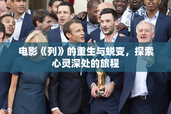 电影《列》的重生与蜕变，探索心灵深处的旅程