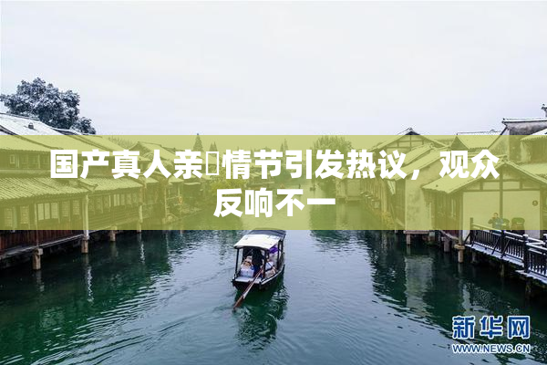 国产真人亲妺情节引发热议，观众反响不一
