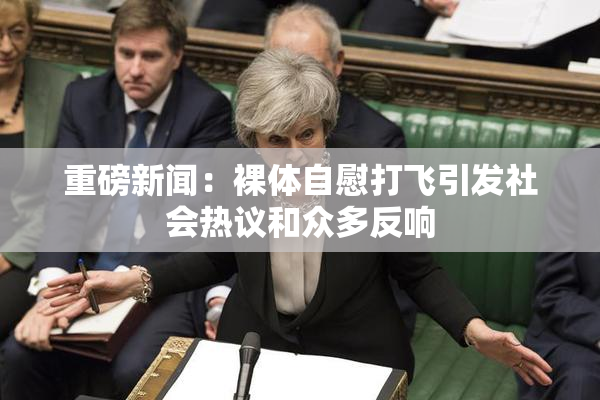 重磅新闻：裸体自慰打飞引发社会热议和众多反响