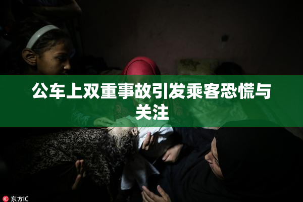 公车上双重事故引发乘客恐慌与关注