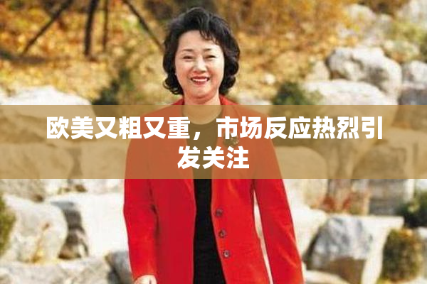 欧美又粗又重，市场反应热烈引发关注