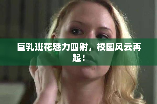 巨乳班花魅力四射，校园风云再起！