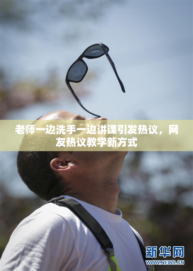 老师一边洗手一边讲课引发热议，网友热议教学新方式