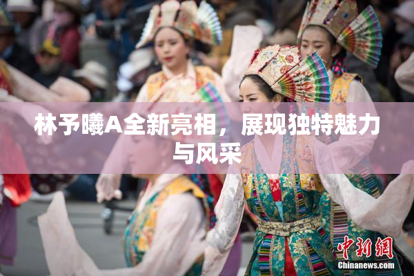 林予曦A全新亮相，展现独特魅力与风采