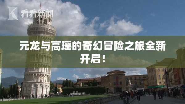 元龙与高瑶的奇幻冒险之旅全新开启！
