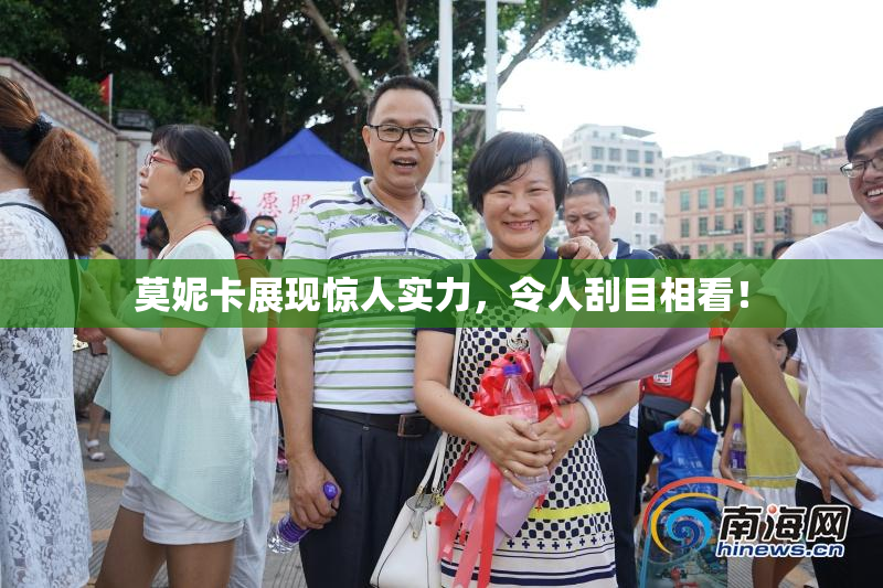 莫妮卡展现惊人实力，令人刮目相看！