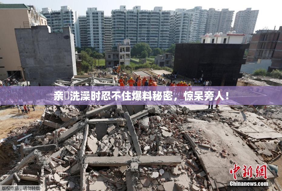 亲妺洗澡时忍不住爆料秘密，惊呆旁人！