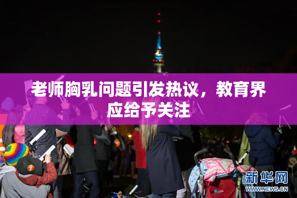 老师胸乳问题引发热议，教育界应给予关注