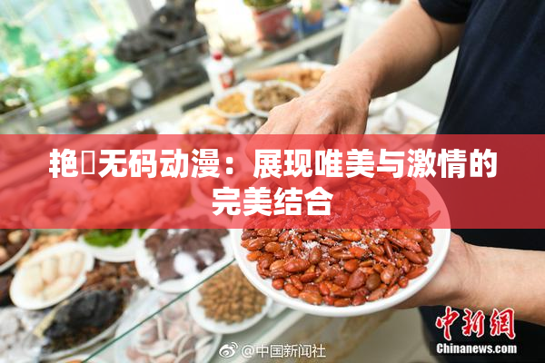 艳鉧无码动漫：展现唯美与激情的完美结合