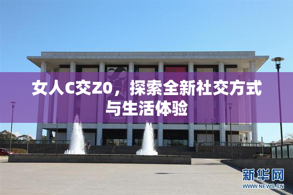 女人C交Z0，探索全新社交方式与生活体验