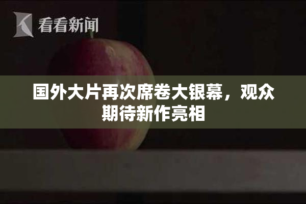 国外大片再次席卷大银幕，观众期待新作亮相