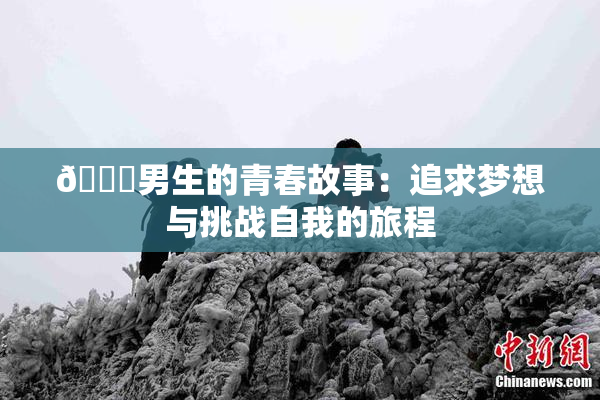 🔞男生的青春故事：追求梦想与挑战自我的旅程