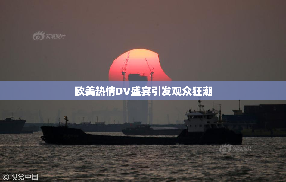 欧美热情DV盛宴引发观众狂潮