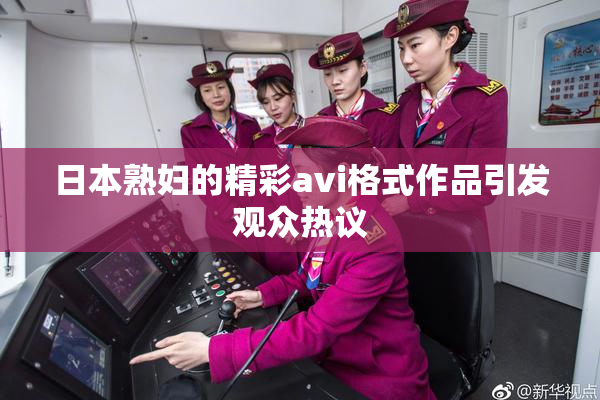 日本熟妇的精彩avi格式作品引发观众热议