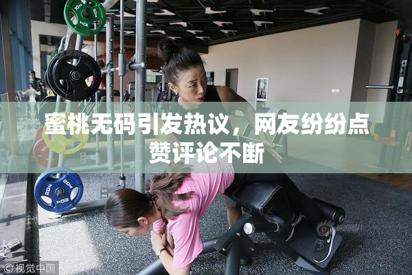 蜜桃无码引发热议，网友纷纷点赞评论不断