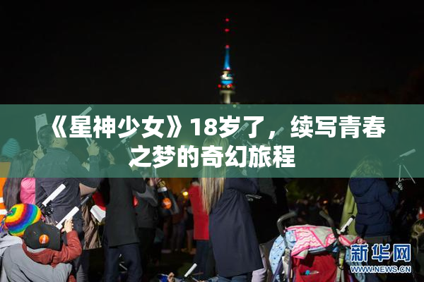 《星神少女》18岁了，续写青春之梦的奇幻旅程