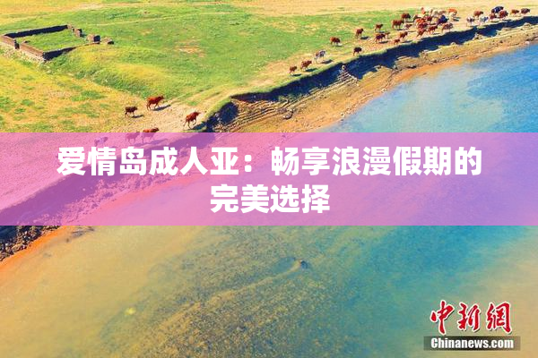 爱情岛成人亚：畅享浪漫假期的完美选择