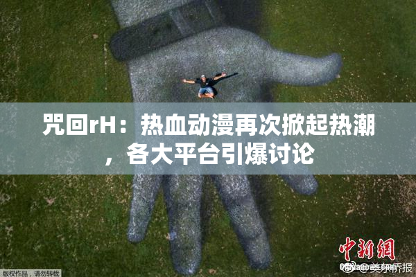 咒回rH：热血动漫再次掀起热潮，各大平台引爆讨论