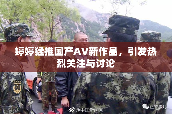 婷婷猛推国产AV新作品，引发热烈关注与讨论