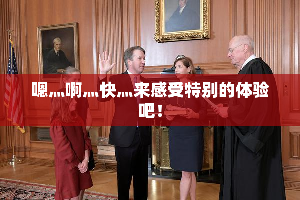 嗯灬啊灬快灬来感受特别的体验吧！