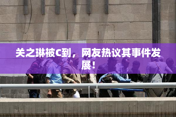 关之琳被C到，网友热议其事件发展！