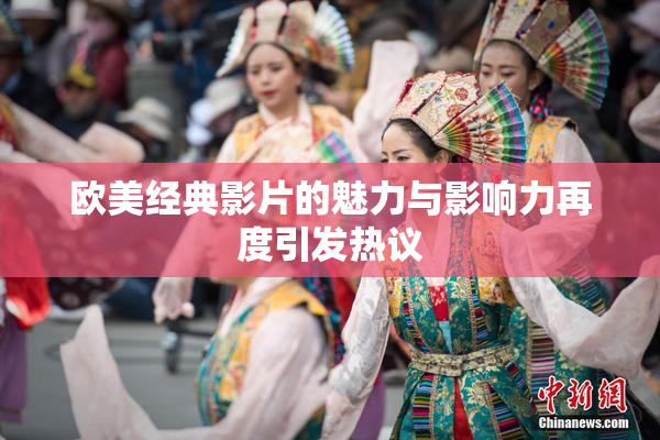 欧美经典影片的魅力与影响力再度引发热议