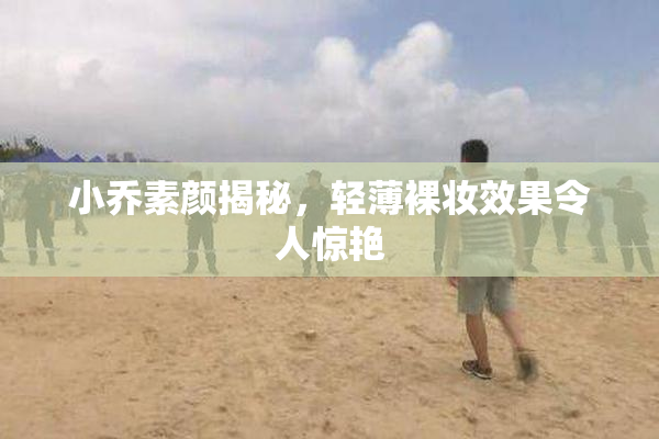 小乔素颜揭秘，轻薄裸妆效果令人惊艳
