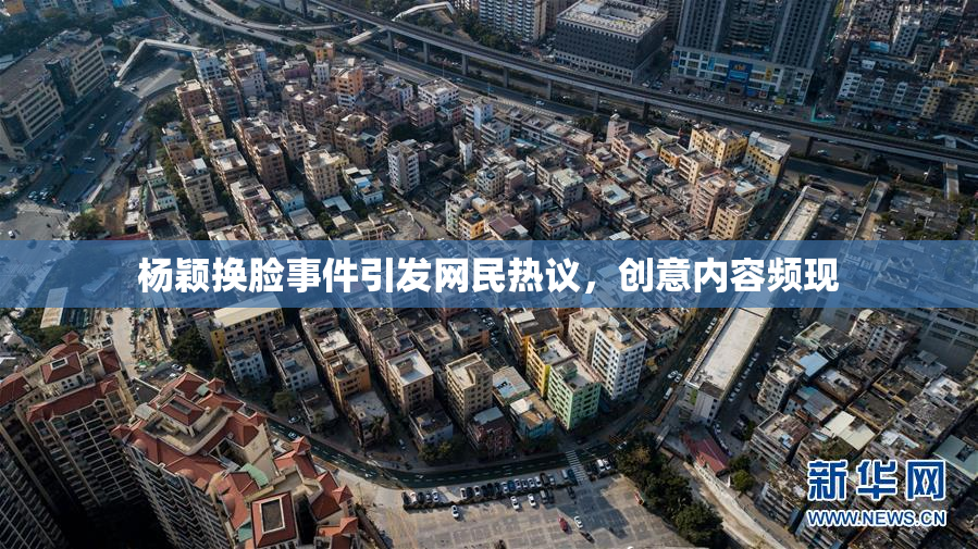 杨颖换脸事件引发网民热议，创意内容频现
