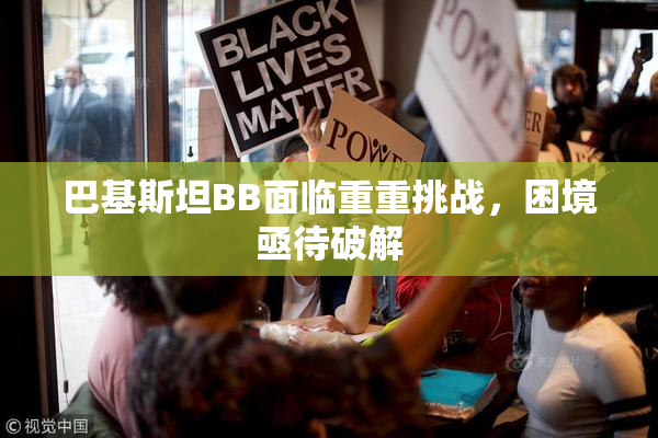 巴基斯坦BB面临重重挑战，困境亟待破解