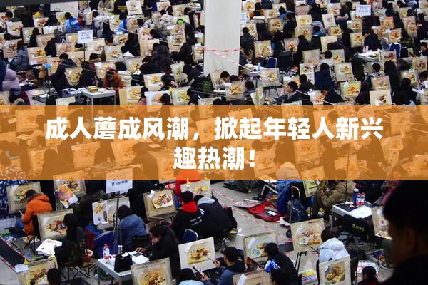 成人蘑成风潮，掀起年轻人新兴趣热潮！