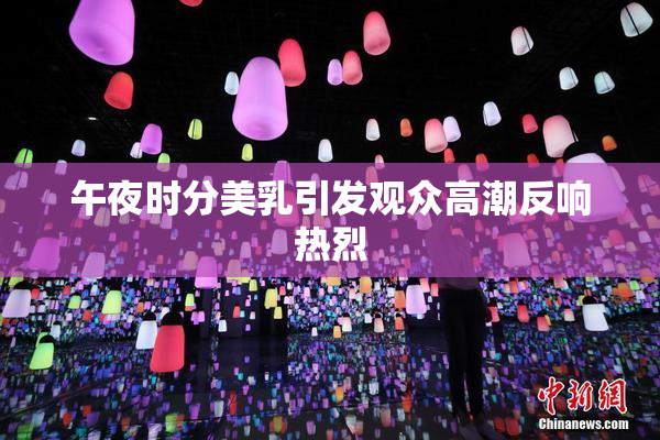 午夜时分美乳引发观众高潮反响热烈