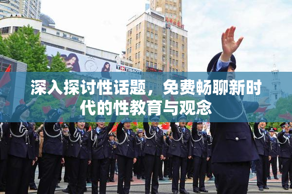 深入探讨性话题，免费畅聊新时代的性教育与观念