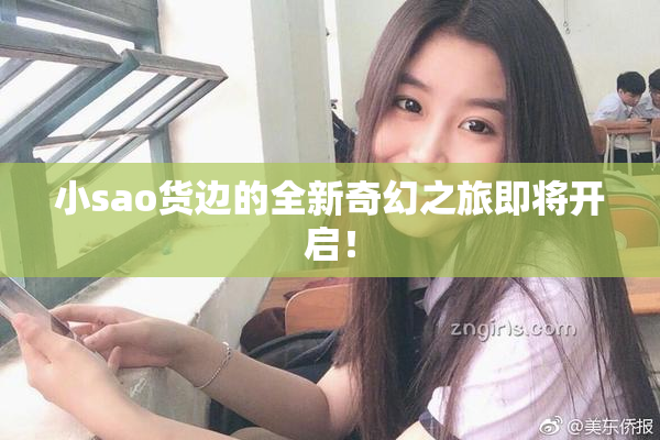 小sao货边的全新奇幻之旅即将开启！