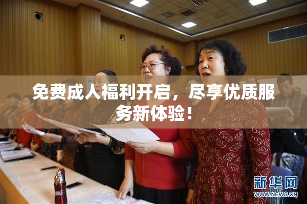 免费成人福利开启，尽享优质服务新体验！