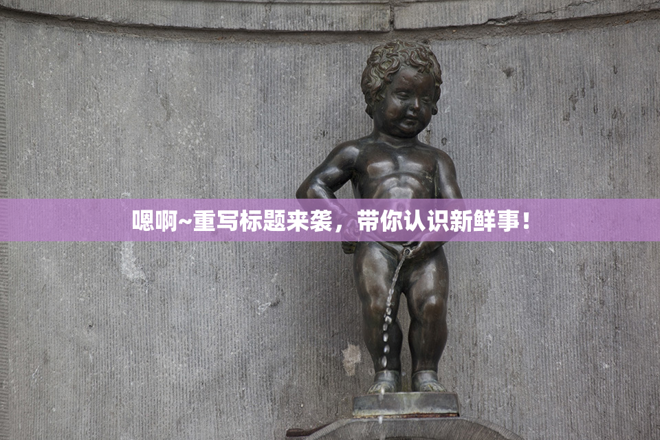 嗯啊~重写标题来袭，带你认识新鲜事！