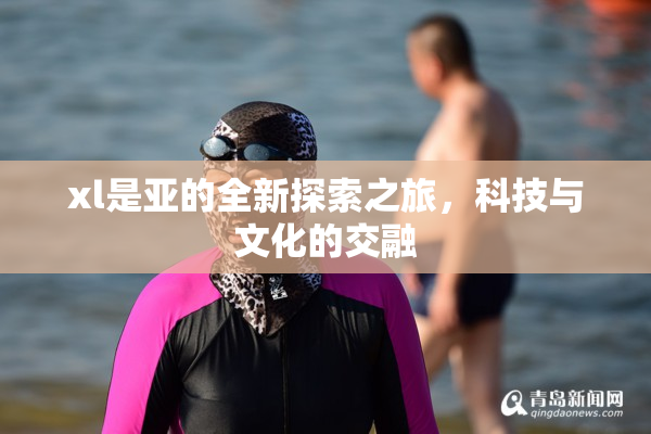 xl是亚的全新探索之旅，科技与文化的交融