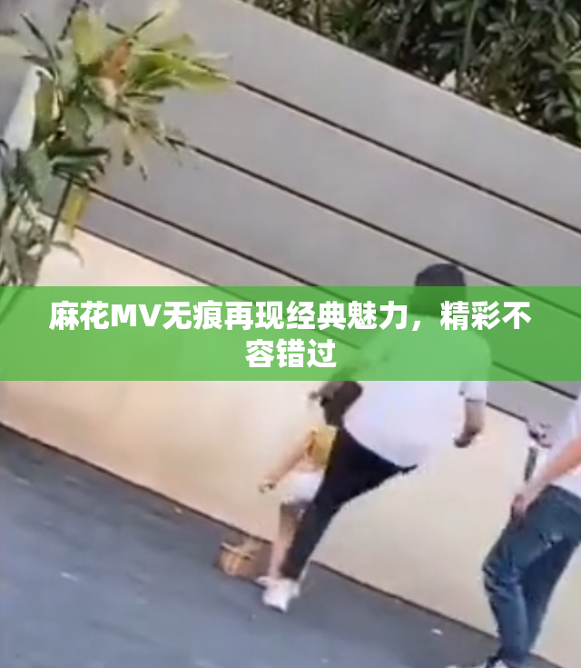 麻花MV无痕再现经典魅力，精彩不容错过
