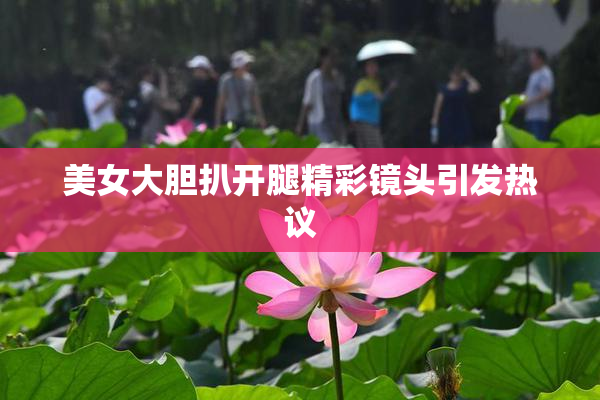 美女大胆扒开腿精彩镜头引发热议