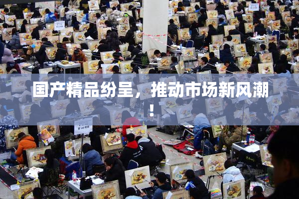 国产精品纷呈，推动市场新风潮！