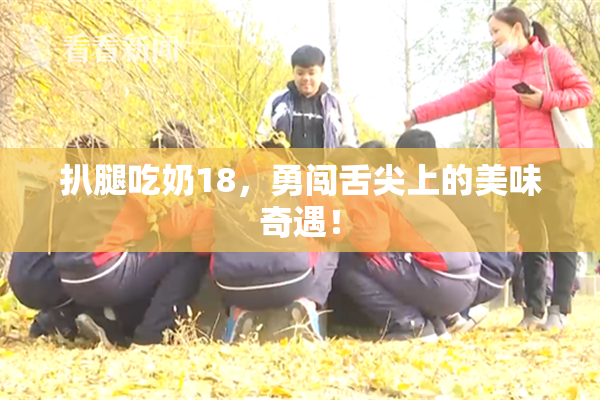 扒腿吃奶18，勇闯舌尖上的美味奇遇！