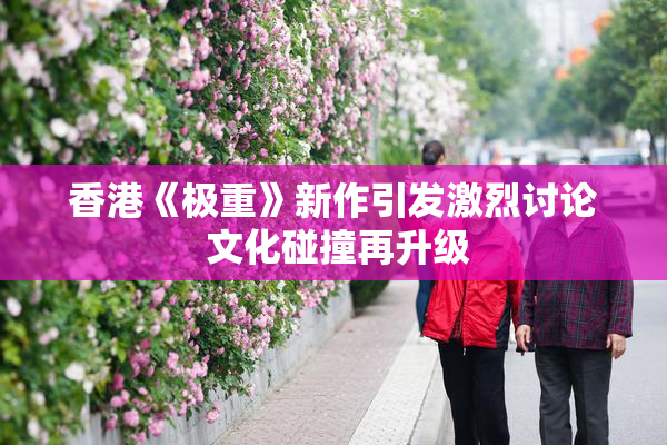香港《极重》新作引发激烈讨论 文化碰撞再升级