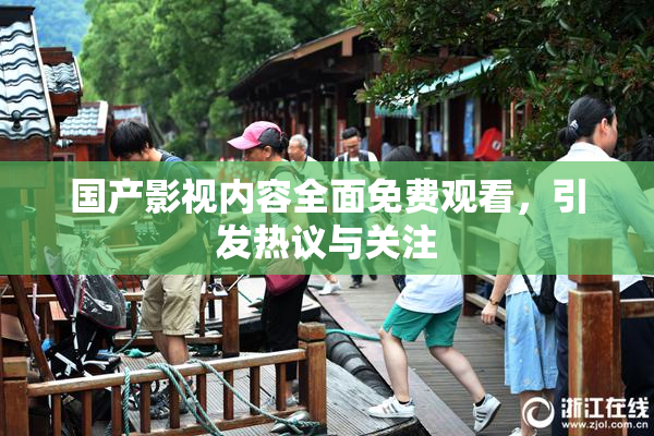 国产影视内容全面免费观看，引发热议与关注